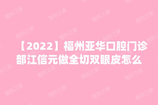 【2024】福州亚华口腔门诊部江信元做全切双眼皮怎么样？附医生简介|全切双眼皮案例