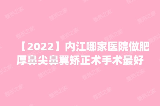 【2024】内江哪家医院做肥厚鼻尖鼻翼矫正术手术比较好？排名前五医院评点_附手术价格