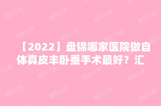 【2024】盘锦哪家医院做自体真皮丰卧蚕手术比较好？汇总一份口碑医院排行榜前五点评