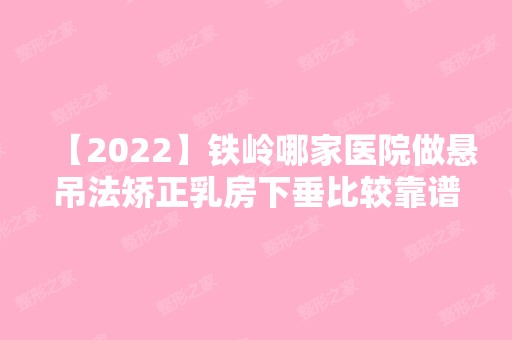 【2024】铁岭哪家医院做悬吊法矫正乳房下垂比较靠谱？排名列表公布!除元辰还有美一