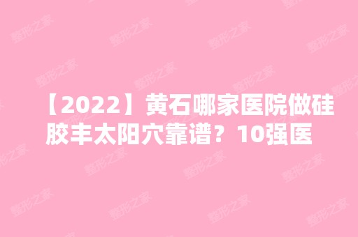 【2024】黄石哪家医院做硅胶丰太阳穴靠谱？10强医院口碑特色各不同~价格收费合理！