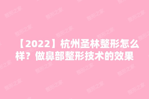 【2024】杭州圣林整形怎么样？做鼻部整形技术的效果好吗？