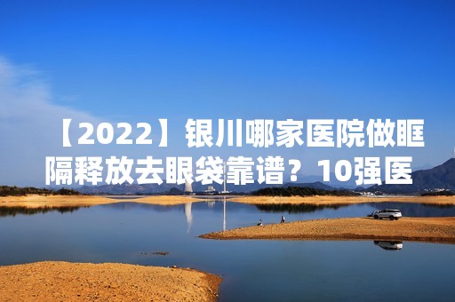 【2024】银川哪家医院做眶隔释放去眼袋靠谱？10强医院口碑特色各不同~价格收费合理！