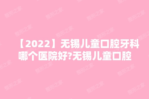 【2024】无锡儿童口腔牙科哪个医院好?无锡儿童口腔医院排名公布！