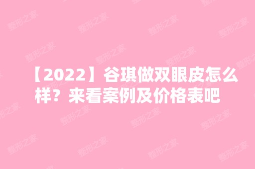 【2024】谷琪做双眼皮怎么样？来看案例及价格表吧