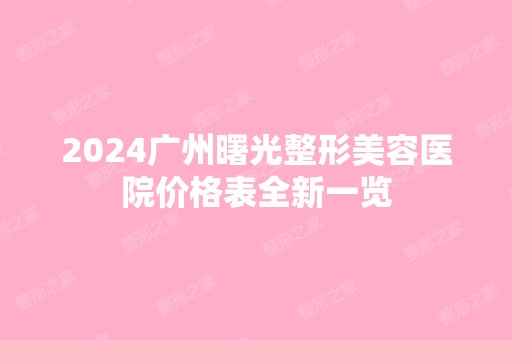 2024广州曙光整形美容医院价格表全新一览