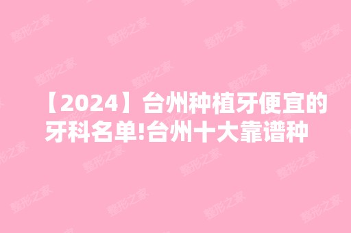 【2024】台州种植牙便宜的牙科名单!台州十大靠谱种植牙医院及价格