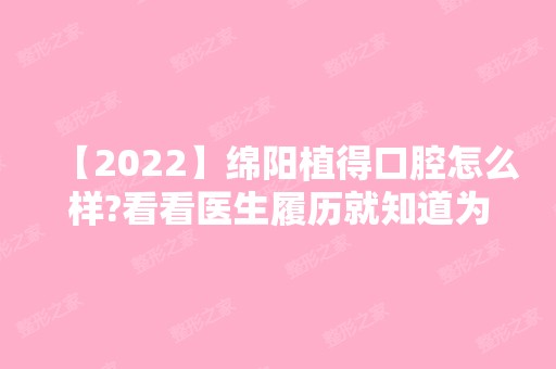 【2024】绵阳植得口腔怎么样?看看医生履历就知道为什么这么火了!