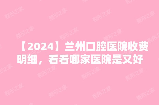 【2024】兰州口腔医院收费明细，看看哪家医院是又好又便宜的