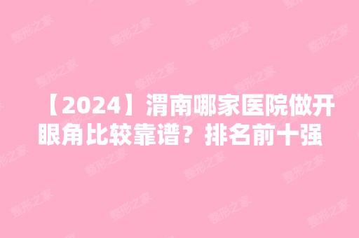 【2024】渭南哪家医院做开眼角比较靠谱？排名前十强口碑亮眼~送上案例及价格表做比