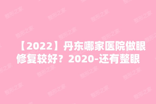 【2024】丹东哪家医院做眼修复较好？2024-还有整眼修复价格案例参考哦!！