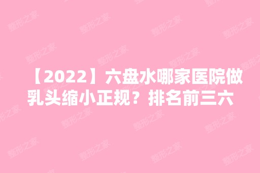 【2024】六盘水哪家医院做乳头缩小正规？排名前三六盘水市人民医院、吴氏嘉美、吴氏