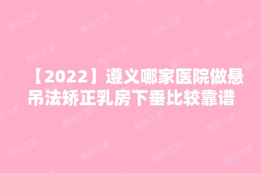 【2024】遵义哪家医院做悬吊法矫正乳房下垂比较靠谱？排行名单有汇川路肖霞、红美、