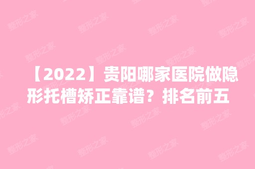 【2024】贵阳哪家医院做隐形托槽矫正靠谱？排名前五口碑医院盘点_元辰、瑞诚