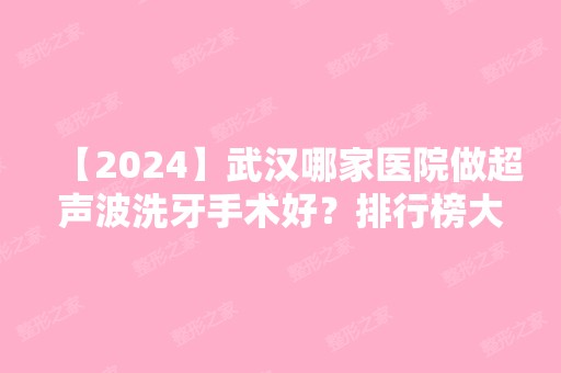 【2024】武汉哪家医院做超声波洗牙手术好？排行榜大全上榜牙科依次公布!含口碑及价