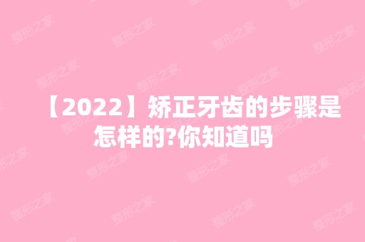 【2024】矫正牙齿的步骤是怎样的?你知道吗