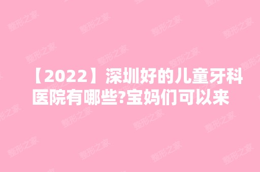 【2024】深圳好的儿童牙科医院有哪些?宝妈们可以来参考一下哦~