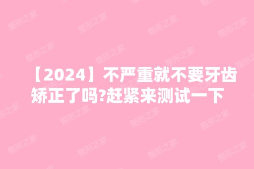 【2024】不严重就不要牙齿矫正了吗?赶紧来测试一下