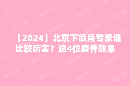 【2024】北京下颌角专家谁比较厉害？这4位磨骨效果堪称一绝！附热门价格表查询