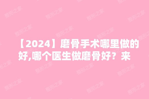 【2024】磨骨手术哪里做的好,哪个医生做磨骨好？来看看医生资料介绍