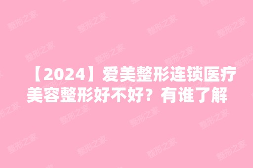 【2024】爱美整形连锁医疗美容整形好不好？有谁了解呢