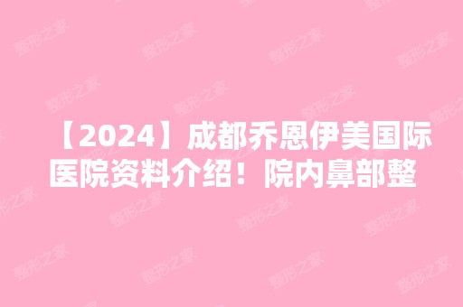 【2024】成都乔恩伊美国际医院资料介绍！院内鼻部整形真人案例图