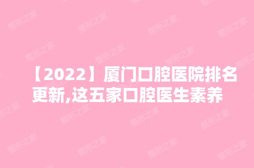 【2024】厦门口腔医院排名更新,这五家口腔医生素养高价格赞都爱去!