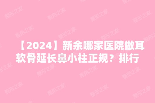 【2024】新余哪家医院做耳软骨延长鼻小柱正规？排行前三不仅看医院实力！