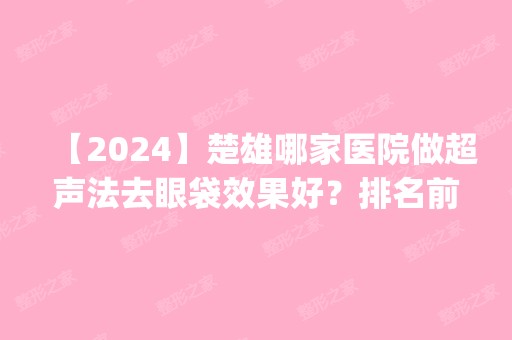 【2024】楚雄哪家医院做超声法去眼袋效果好？排名前五口碑医院盘点_牟定县人民医院