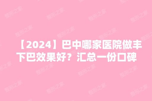 【2024】巴中哪家医院做丰下巴效果好？汇总一份口碑医院排行榜前五点评!价格表全新