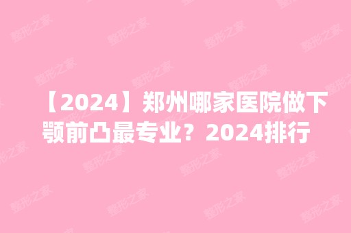 【2024】郑州哪家医院做下颚前凸哪家好？2024排行前10盘点!个个都是口碑好且人气高_案