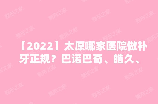 【2024】太原哪家医院做补牙正规？巴诺巴奇、皓久、美林苑等实力在线比较!！