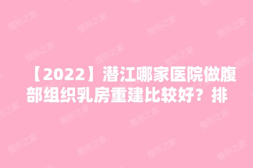 【2024】潜江哪家医院做腹部组织乳房重建比较好？排行榜大全上榜牙科依次公布!含口