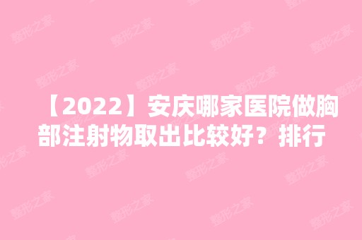 【2024】安庆哪家医院做胸部注射物取出比较好？排行榜维多利亚、安庆宿松县中医院、