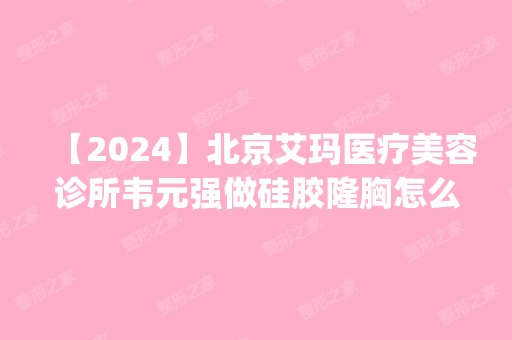 【2024】北京艾玛医疗美容诊所韦元强做硅胶隆胸怎么样？附医生简介|硅胶隆胸案例及