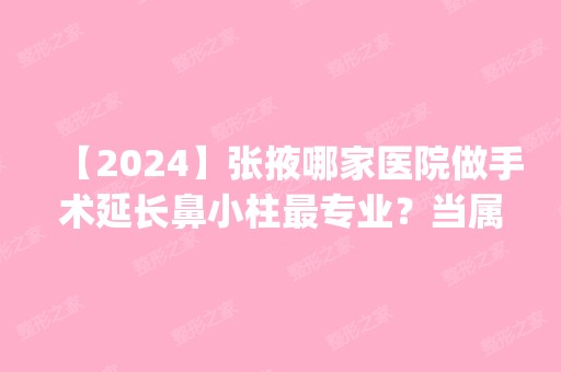 【2024】张掖哪家医院做手术延长鼻小柱哪家好？当属惠安、成、华美这三家!价格(案例