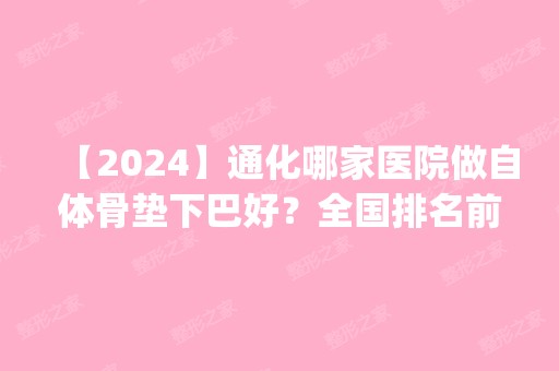 【2024】通化哪家医院做自体骨垫下巴好？全国排名前五医院来对比!价格(多少钱)参考！