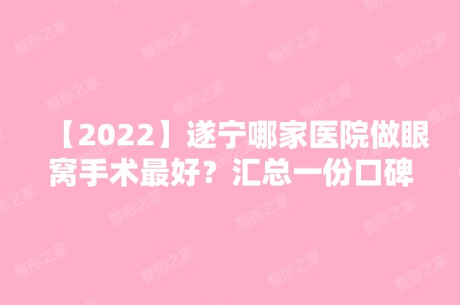 【2024】遂宁哪家医院做眼窝手术比较好？汇总一份口碑医院排行榜前五点评!价格表全新