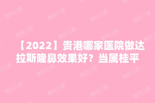 【2024】贵港哪家医院做达拉斯隆鼻效果好？当属桂平市人民医院、熙思悦容、桂平市人