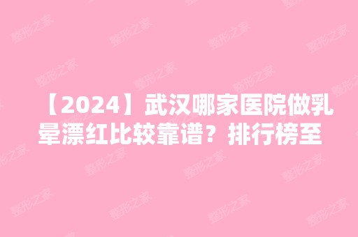 【2024】武汉哪家医院做乳晕漂红比较靠谱？排行榜至尚贝蓓、顶吉、五洲莱美等权威发