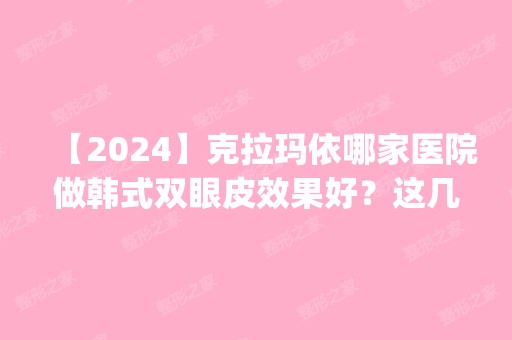 【2024】克拉玛依哪家医院做韩式双眼皮效果好？这几家预约量高口碑好_价格透明！