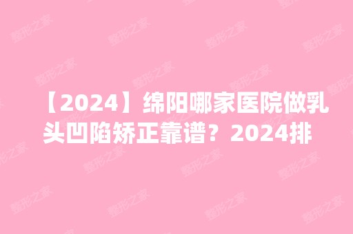 【2024】绵阳哪家医院做乳头凹陷矫正靠谱？2024排行榜前五这几家都有资质_含绵阳富临