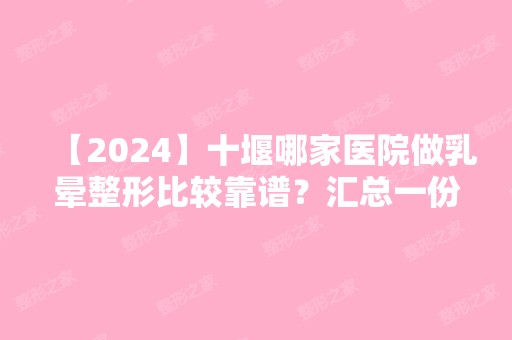 【2024】十堰哪家医院做乳晕整形比较靠谱？汇总一份口碑医院排行榜前五点评!价格表