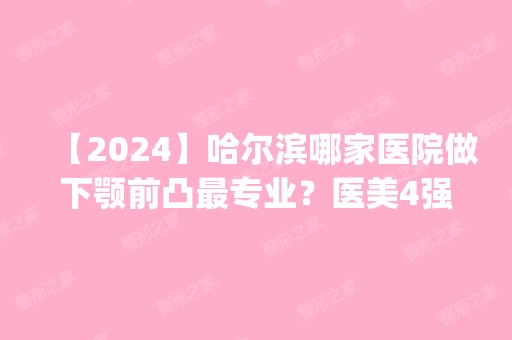 【2024】哈尔滨哪家医院做下颚前凸哪家好？医美4强全新阵容一一介绍_整形价格查询！