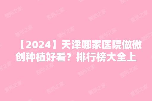 【2024】天津哪家医院做微创种植好看？排行榜大全上榜牙科依次公布!含口碑及价格明