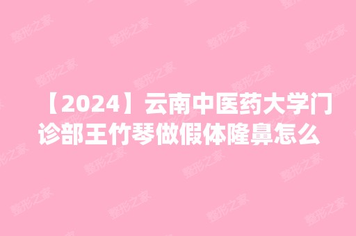 【2024】云南中医药大学门诊部王竹琴做假体隆鼻怎么样？附医生简介|假体隆鼻案例及