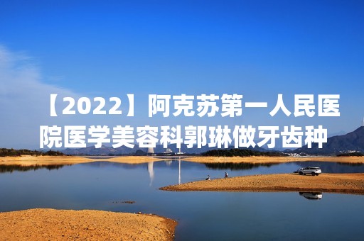 【2024】阿克苏第一人民医院医学美容科郭琳做牙齿种植怎么样？附医生简介|牙齿种植