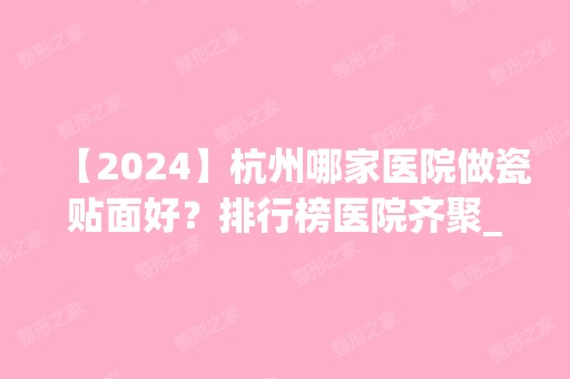 【2024】杭州哪家医院做瓷贴面好？排行榜医院齐聚_瑞丽、医院等一一公布口碑!！