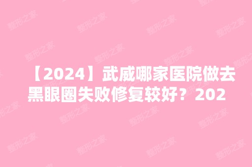 【2024】武威哪家医院做去黑眼圈失败修复较好？2024排行前10盘点!个个都是口碑好且人