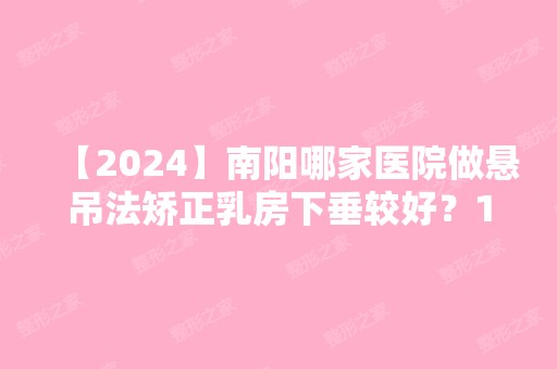 【2024】南阳哪家医院做悬吊法矫正乳房下垂较好？10强医院口碑特色各不同~价格收费合